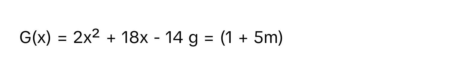 G(x) = 2x² + 18x - 14  g = (1 + 5m)