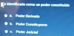 Es identificado como un poder constituído
a. Poder Derivado
b. Poder Constituyente
c. Poder Judicial