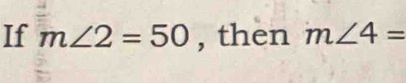 If m∠ 2=50 , then m∠ 4=