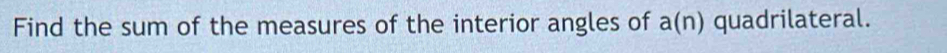 Find the sum of the measures of the interior angles of a(n) quadrilateral.