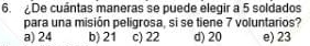 De cuántas maneras se puede elegir a 5 soldados
para una misión peligrosa, si se tiene 7 voluntarios?
a) 24 b) 21 c) 22 d) 20 e) 23