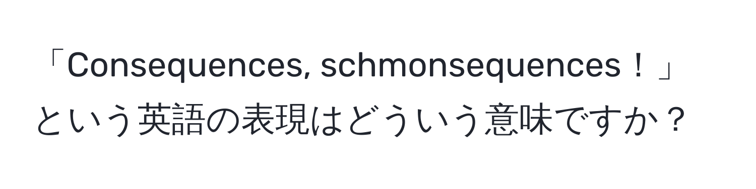 「Consequences, schmonsequences！」という英語の表現はどういう意味ですか？