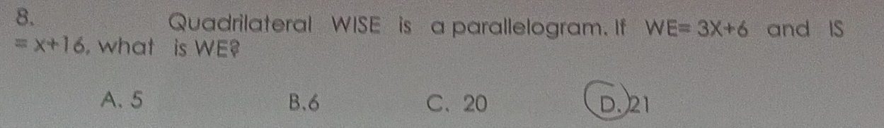 Quadrilateral WISE is a parallelogram. If WE=3X+6 and IS
=x+16 , what is WE?
A. 5 B. 6 C、 20 D. 21