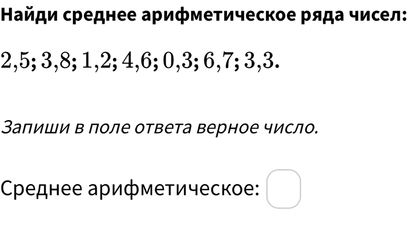 Найди среднее арифметическое ряда чисел:
2, 5; 3, 8; 1, 2; 4, 6; 0, 3; 6, 7; 3, 3. 
Залиши в поле ответа верное число. 
Среднее арифметическое: