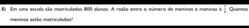 Em uma escola são matriculados 800 alunos. A razão entre o número de meninos e meninas é  7/9  Quantos 
meninos estão matriculados?