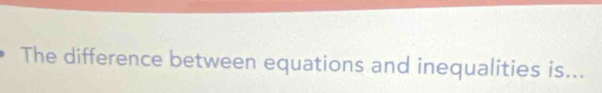 The difference between equations and inequalities is...