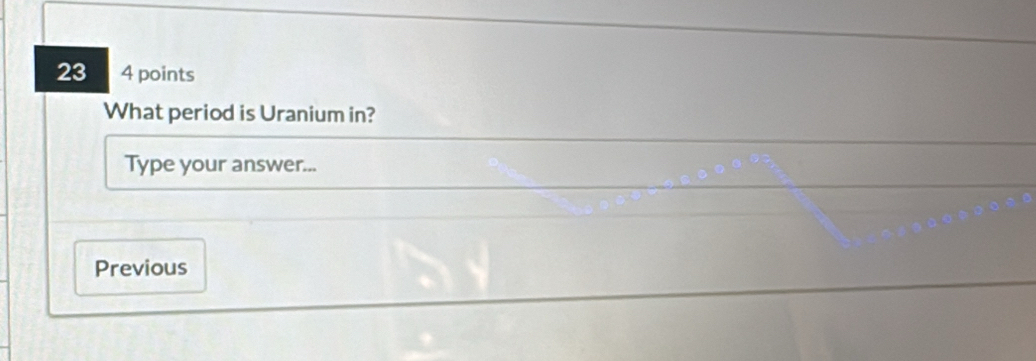 23 4 points 
What period is Uranium in? 
Type your answer... 
Previous