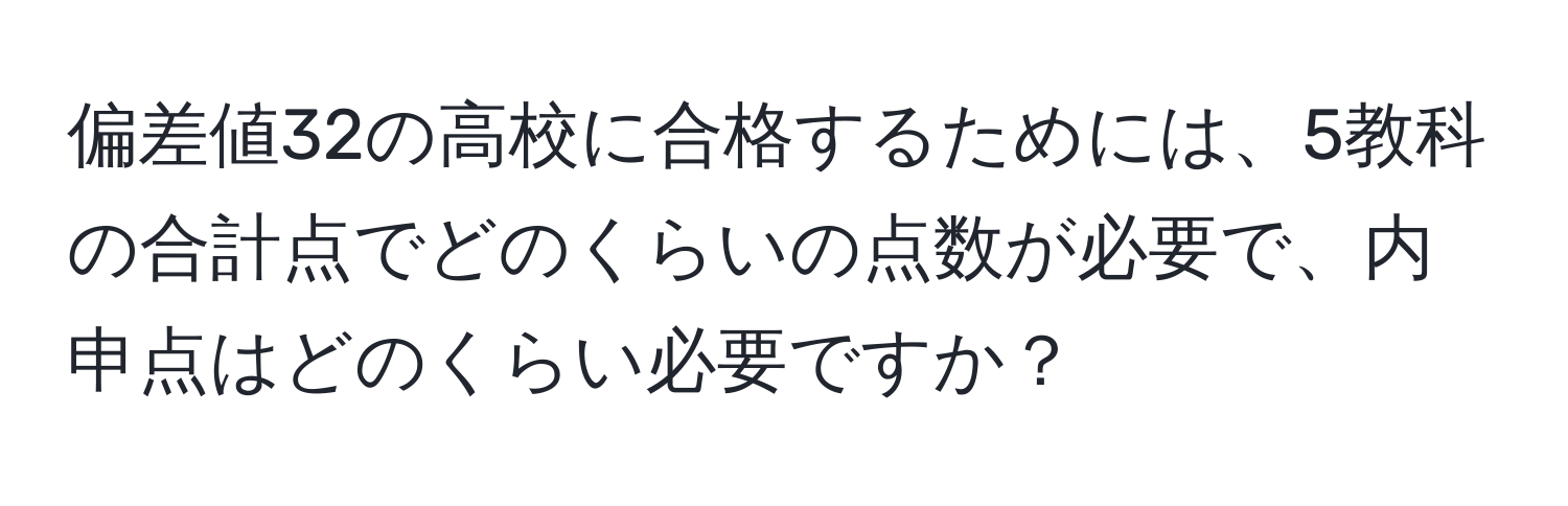 偏差値32の高校に合格するためには、5教科の合計点でどのくらいの点数が必要で、内申点はどのくらい必要ですか？