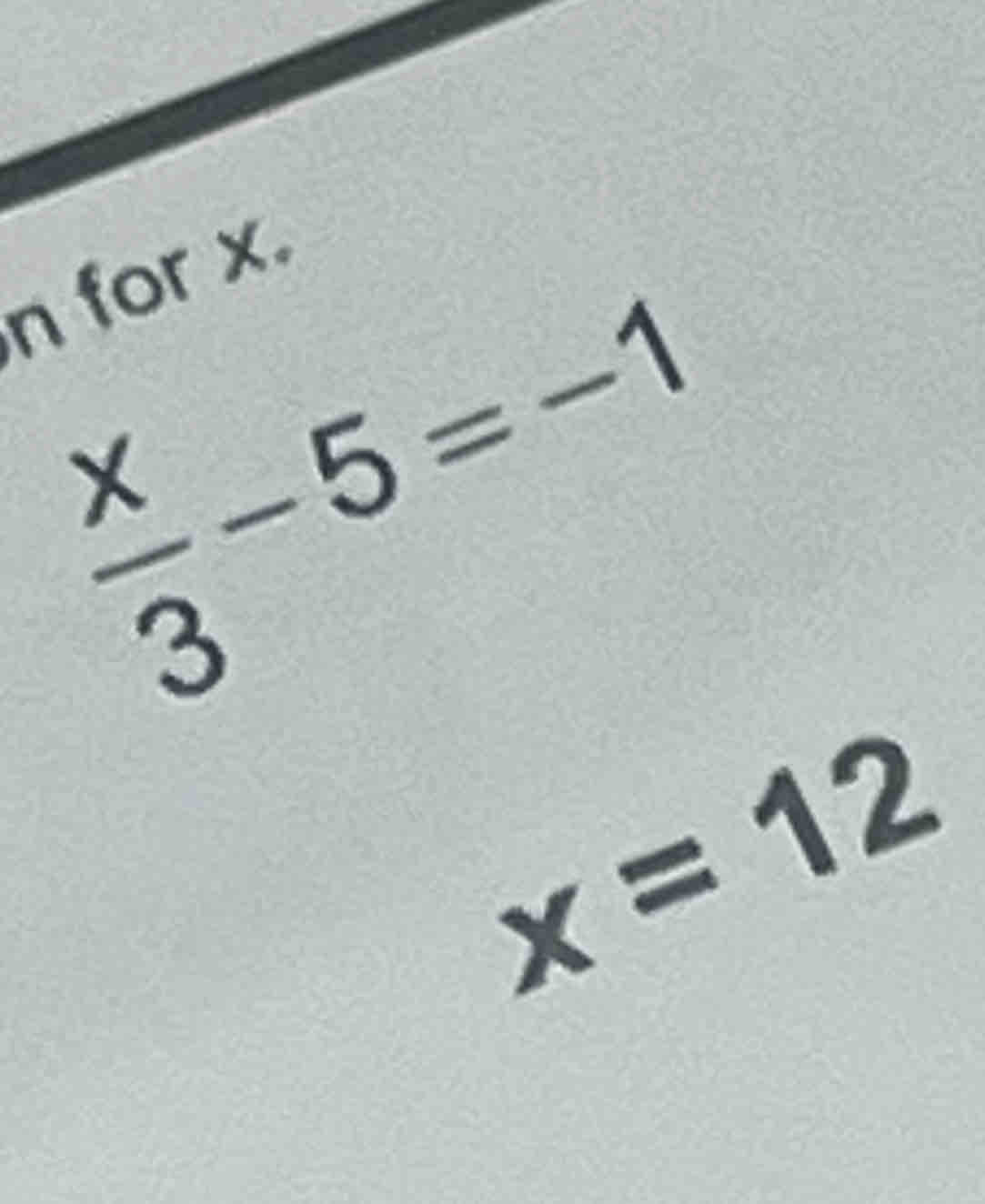 for x
 x/3 -5=-1
x=12