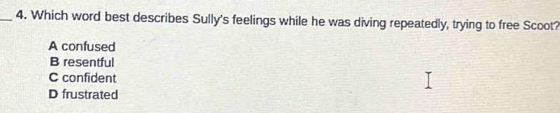 Which word best describes Sully's feelings while he was diving repeatedly, trying to free Scoot?
A confused
B resentful
C confident
D frustrated