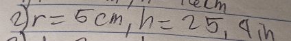 elm 
② r=5cm, h=25, 4m