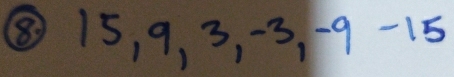 ⑧ 15, 9, 3 -3. -9 -15