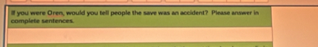 If you were Oren, would you tell people the save was an accident? Please answer in 
complete sentences.