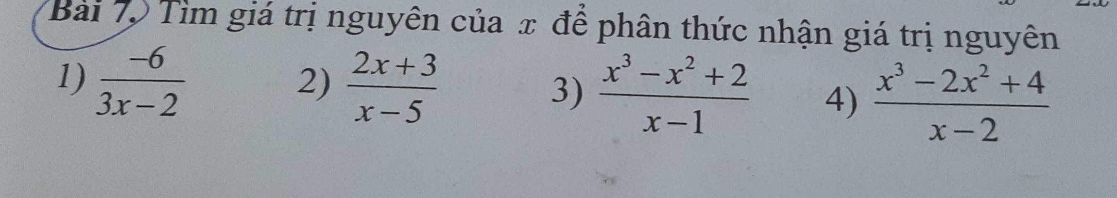 Tìm giá trị nguyên của x để phân thức nhận giá trị nguyên 
1)  (-6)/3x-2 
2)  (2x+3)/x-5 
3)  (x^3-x^2+2)/x-1 
4)  (x^3-2x^2+4)/x-2 