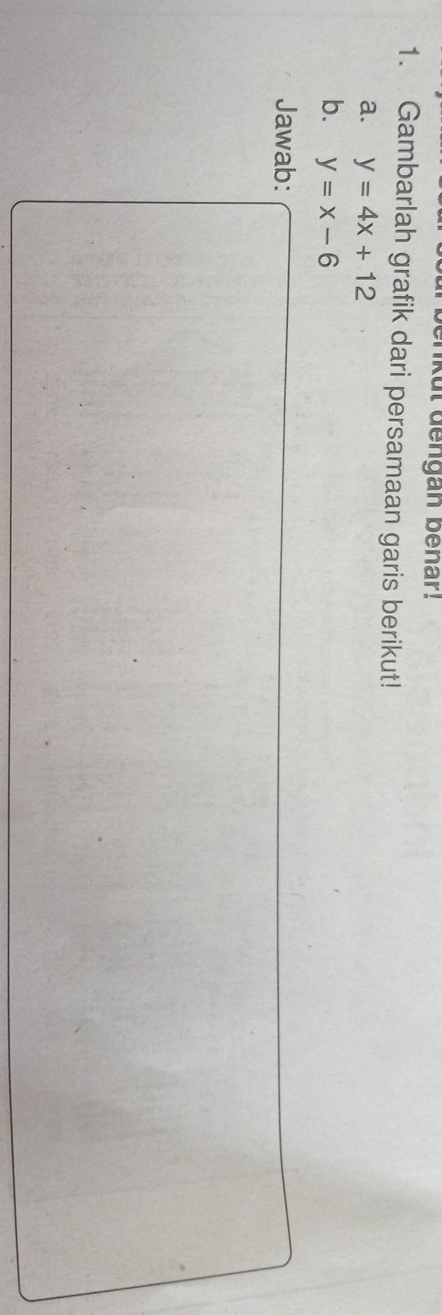 enkul dengan bénar!
1. Gambarlah grafik dari persamaan garis berikut!
a. y=4x+12
b. y=x-6
Jawab: