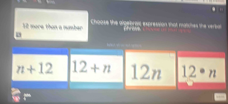 Choose the algebraic expression that matches the verbal
2 more than a number phrase.
Relect a4 carrect options
n+12 12+n 12n 12· n