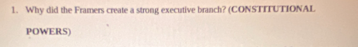 Why did the Framers create a strong executive branch? (CONSTITUTIONAL 
POWERS)