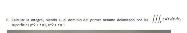 Calcular la integral, siendo T, el dominio del primer octante delimitado por las ∈t ∈t ∈t _Tzdxdydz, 
superficies y^(wedge)2+z=1, x^(wedge)2+z=1