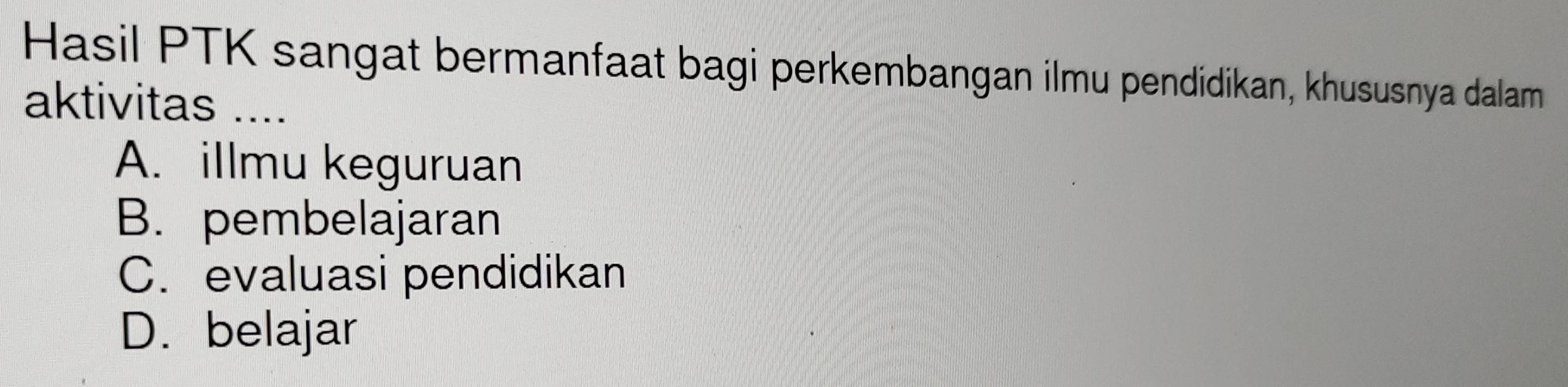 Hasil PTK sangat bermanfaat bagi perkembangan ilmu pendidikan, khususnya dalam
aktivitas ....
A. illmu keguruan
B. pembelajaran
C. evaluasi pendidikan
D. belajar