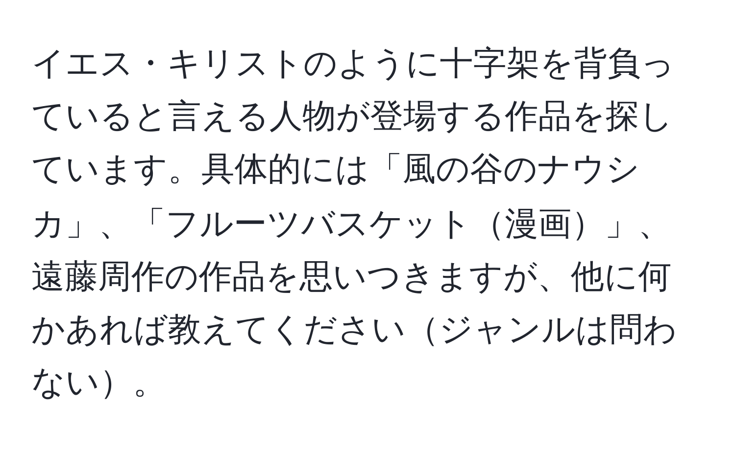 イエス・キリストのように十字架を背負っていると言える人物が登場する作品を探しています。具体的には「風の谷のナウシカ」、「フルーツバスケット漫画」、遠藤周作の作品を思いつきますが、他に何かあれば教えてくださいジャンルは問わない。