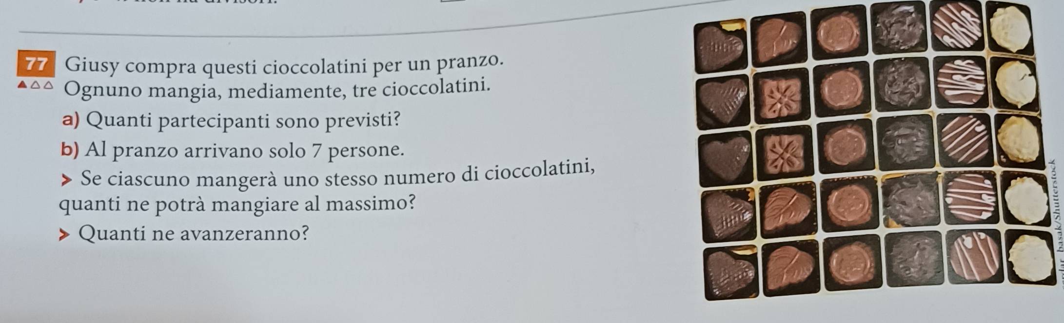 Giusy compra questi cioccolatini per un pranzo. 
Ognuno mangia, mediamente, tre cioccolatini. 
a) Quanti partecipanti sono previsti? 
b) Al pranzo arrivano solo 7 persone. 
Se ciascuno mangerà uno stesso numero di cioccolatini, 
quanti ne potrà mangiare al massimo? 
Quanti ne avanzeranno?