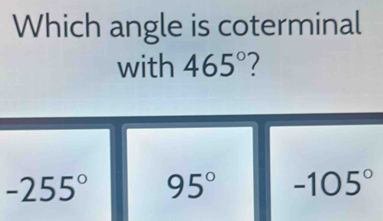 Which angle is coterminal
with 465°
-255°
95°
-105°