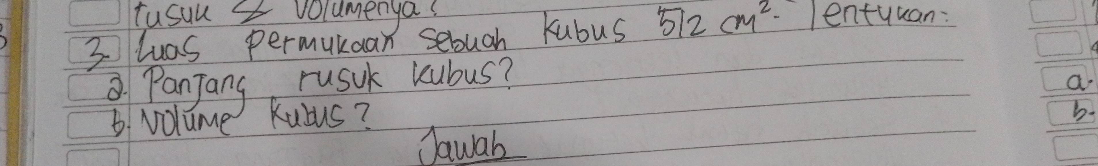 tusuu & volumenyas 
3 luas permukuan sebugh kubus 512cm^2 lentyuan: 
Panjang rusuk kubus? 
B. volume Kubus? a 
b. 
Jawab