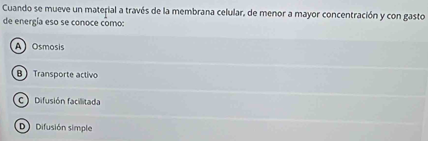 Cuando se mueve un material a través de la membrana celular, de menor a mayor concentración y con gasto
de energía eso se conoce como:
A Osmosis
B Transporte activo
C) Difusión facilitada
D Difusión simple