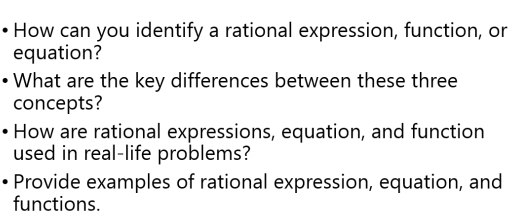 How can you identify a rational expression, function, or 
equation? 
What are the key differences between these three 
concepts? 
How are rational expressions, equation, and function 
used in real-life problems? 
Provide examples of rational expression, equation, and 
functions.