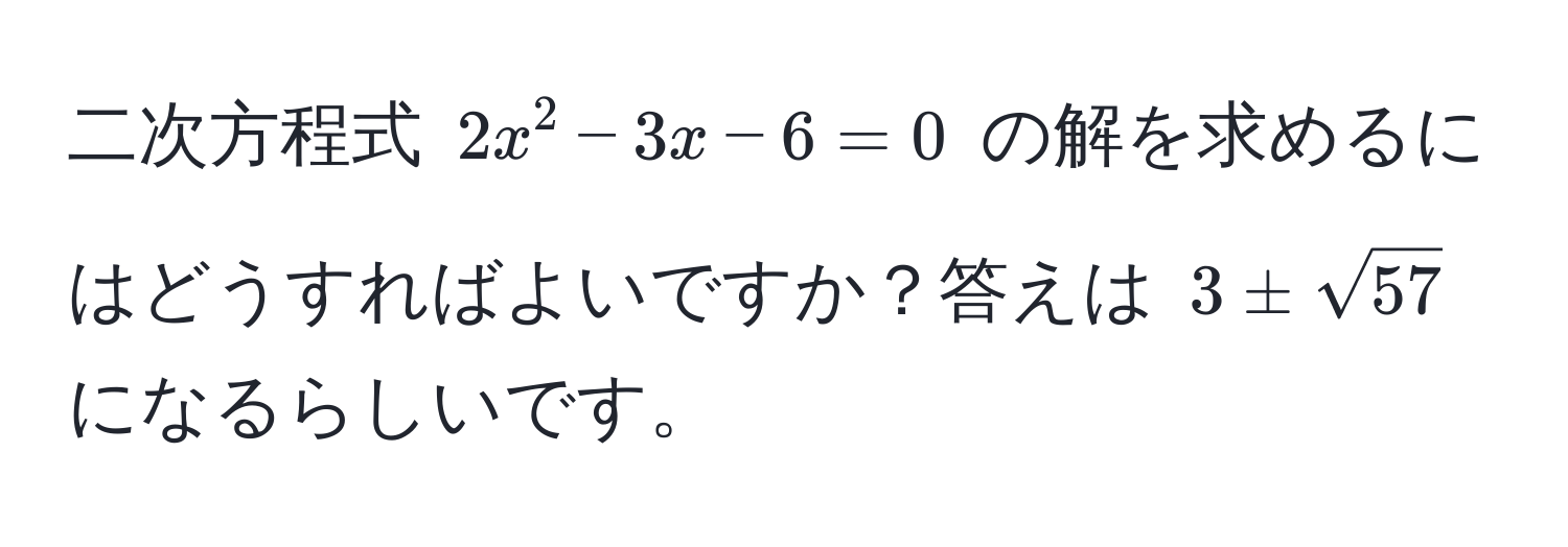 二次方程式 $2x^2 - 3x - 6 = 0$ の解を求めるにはどうすればよいですか？答えは $3 ± sqrt(57)$ になるらしいです。