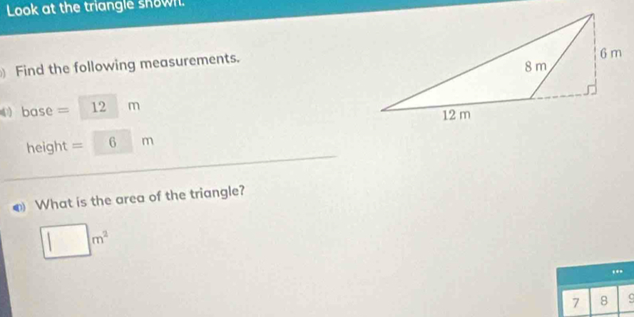 Look at the triangle snown. 
Find the following measurements.
base = 12 □ m
height =□ 6m
o What is the area of the triangle?
□ m^2.. 
1 8