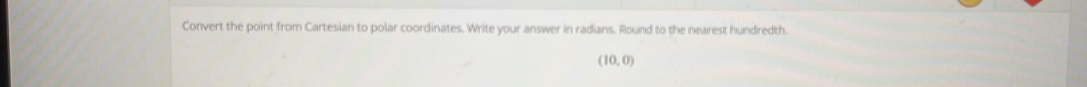 Convert the point from Cartesian to polar coordinates. Write your answer in radians. Round to the nearest hundredth.
(10,0)