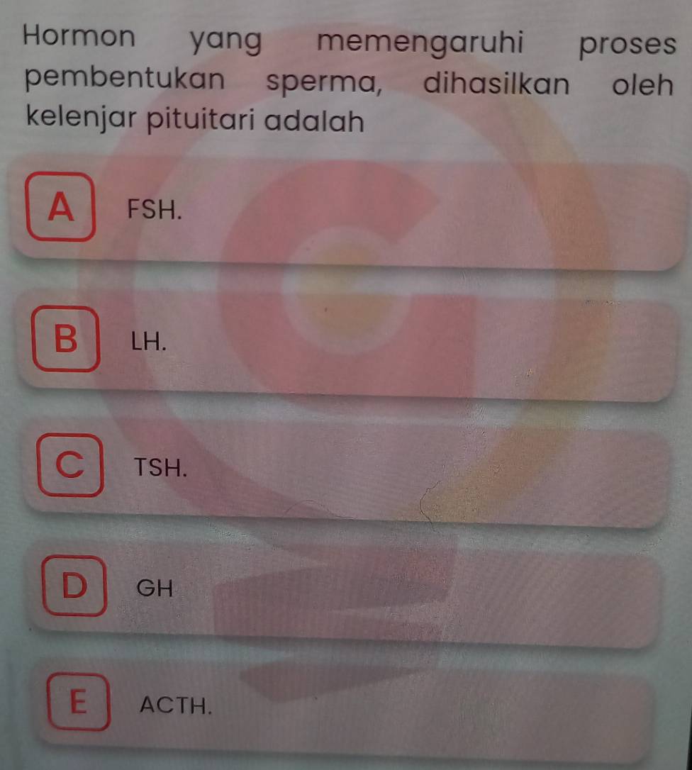 Hormon yang memengaruhi proses
pembentukan sperma, dihasilkan oleh
kelenjar pituitari adalah
AFSH.
B LH.
CI TSH.
D GH
E ACTH.