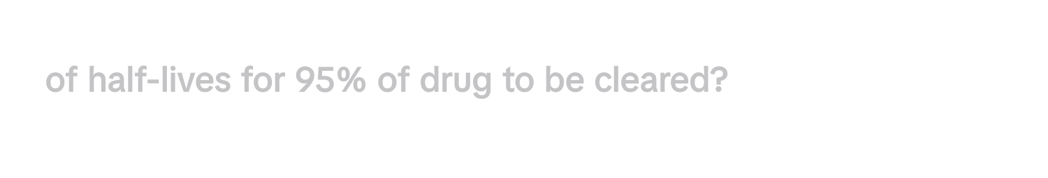 # of half-lives for 95% of drug to be cleared?