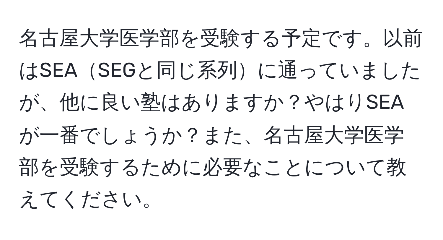 名古屋大学医学部を受験する予定です。以前はSEASEGと同じ系列に通っていましたが、他に良い塾はありますか？やはりSEAが一番でしょうか？また、名古屋大学医学部を受験するために必要なことについて教えてください。