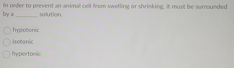 In order to prevent an animal cell from swelling or shrinking, it must be surrounded
by a _solution.
hypotonic
isotonic
hypertonic