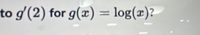 to g'(2) for g(x)=log (x)