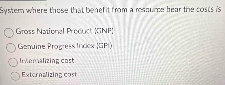 System where those that benefit from a resource bear the costs is
Gross National Product (GNP)
Genuine Progress Index (GPI)
Internalizing cost
Externalizing cost