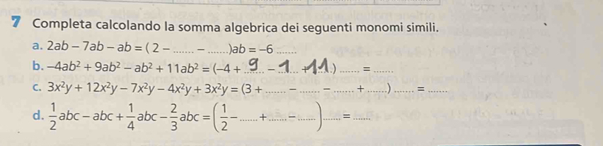 Completa calcolando la somma algebrica dei seguenti monomi simili. 
a. 2ab-7ab-ab=(2-... _ _  _ ab=-6 _ 
b. -4ab^2+9ab^2-ab^2+11ab^2=(-4+ _) _=_ 
C. 3x^2y+12x^2y-7x^2y-4x^2y+3x^2y=(3+ _  _  _ + _ ) _ =_ 
d.  1/2 abc-abc+ 1/4 abc- 2/3 abc=( 1/2 - _  +_  -_  1 _ =_ 