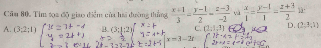 Tìm tọa độ giao điểm của hai đường thăng  (x+1)/3 = (y-1)/2 = (z-3)/-2  và  x/1 = (y-1)/1 = (z+3)/2  là:
A. (3;2;1) B. (3;1;2) C. (2;1;3)
D. (2;3;1)
x=3-2t