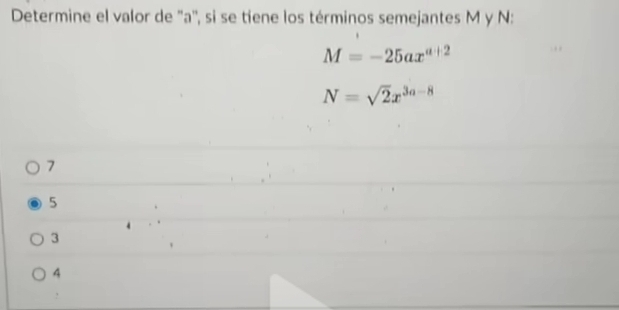 Determine el valor de '' a '', si se tiene los términos semejantes M y N :
M=-25ax^(a+2)
N=sqrt(2)x^(3a-8)
7
5
3
4