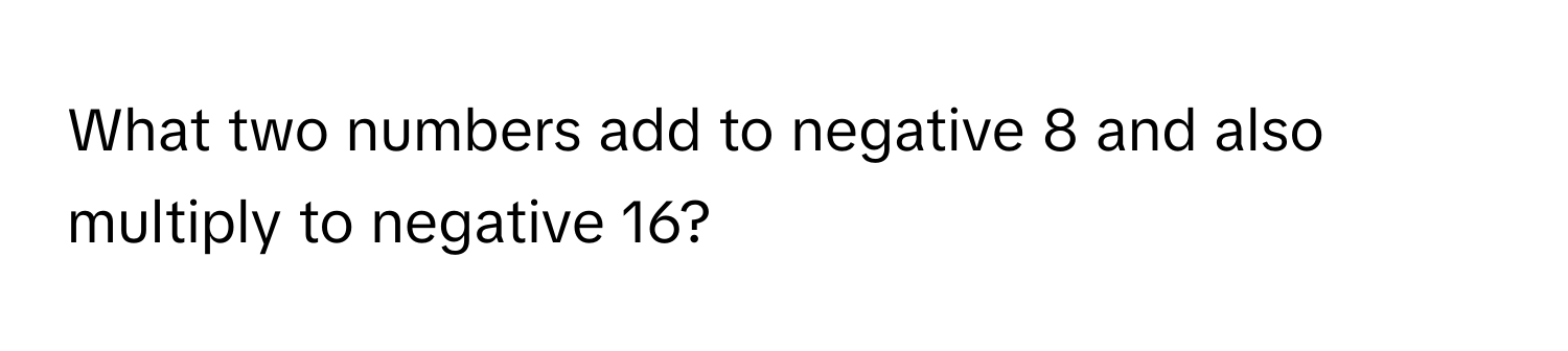 What two numbers add to negative 8 and also multiply to negative 16?