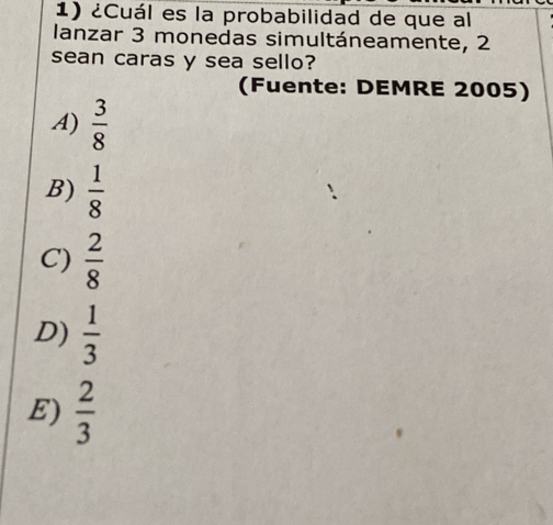 ¿Cuál es la probabilidad de que al
lanzar 3 monedas simultáneamente, 2
sean caras y sea sello?
(Fuente: DEMRE 2005)
A)  3/8 
B)  1/8 
C)  2/8 
D)  1/3 
E)  2/3 