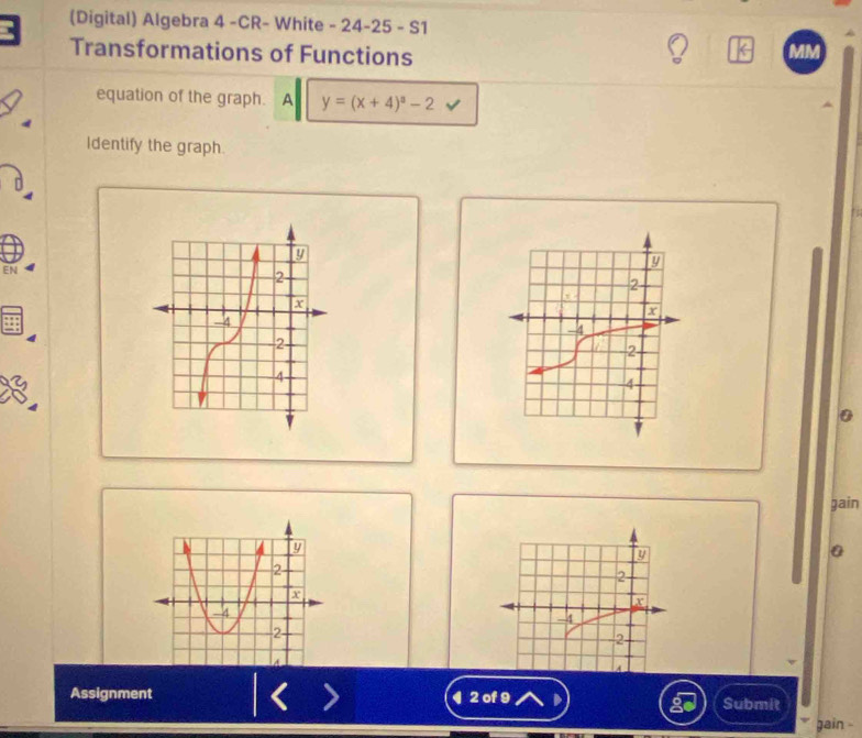 (Digital) Algebra 4 -CR- White - 24-25 - S1 
Transformations of Functions 
equation of the graph. A y=(x+4)^a-2
Identify the graph. 
EN
0
gain
y
0
2
x
-4
2
Assignment ¶2 of 9 Submit 
8 
gain .