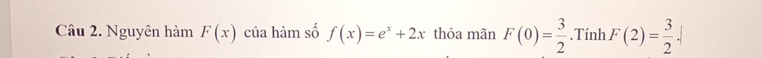 Nguyên hàm F(x) của hàm số f(x)=e^x+2x thỏa mãn F(0)= 3/2 .Tính F(2)= 3/2 .