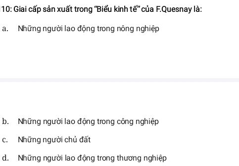 10: Giai cấp sản xuất trong 'Biểu kinh tế' của F.Quesnay là:
a. Những người lao động trong nông nghiệp
b. Những người lao động trong công nghiệp
c. Những người chủ đất
d. Những người lao động trong thương nghiệp