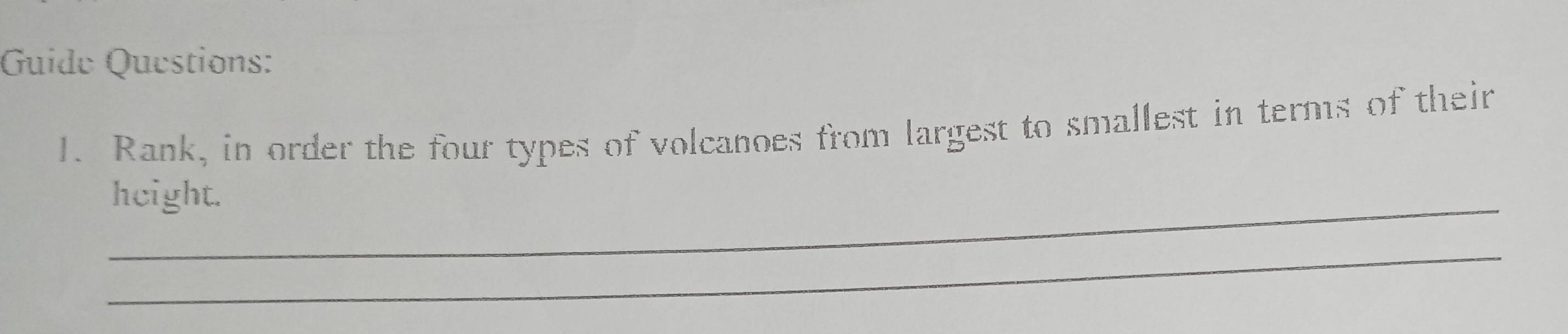 Guide Questions: 
1. Rank, in order the four types of volcanoes from largest to smallest in terms of their 
_height. 
_