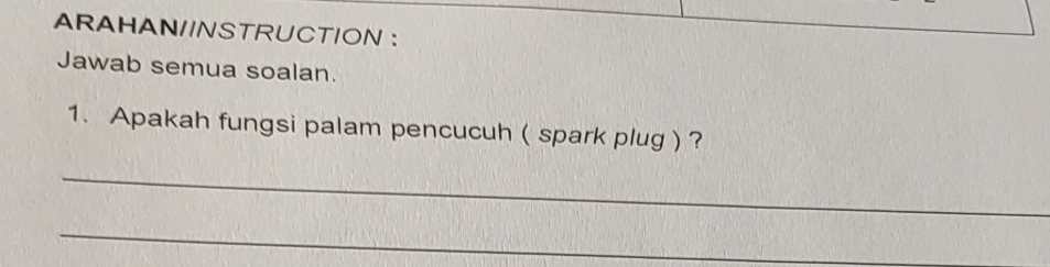 ARAHAN/INSTRUCTION ： 
Jawab semua soalan. 
1. Apakah fungsi palam pencucuh ( spark plug)? 
_ 
_