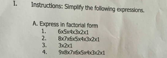 Instructions: Simplify the following expressions. 
A. Express in factorial form 
1. 6* 5* 4* 3* 2* 1
2. 8* 7* 6* 5* 4* 3* 2* 1
3. 3* 2* 1
4. 9* 8* 7* 6* 5* 4* 3* 2* 1