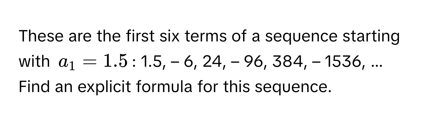 These are the first six terms of a sequence starting with $a_1 = 1.5$: 1.5, – 6, 24, – 96, 384, – 1536, ... Find an explicit formula for this sequence.